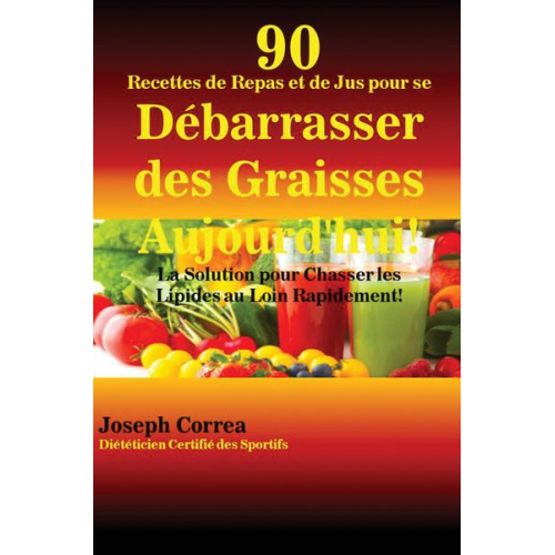 Joseph Correa - 90 Recettes de Repas et de Jus pour se Débarrasser des Graisses Aujourd'hui!