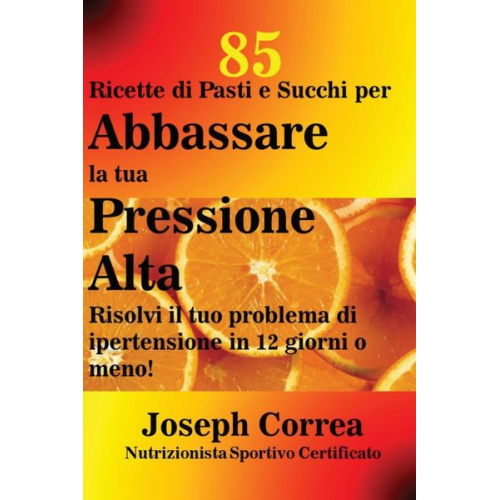 Joseph Correa - 85 Ricette di Pasti e Succhi per Abbassare la tua Pressione Alta