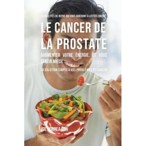 Joe Correa - 33 Recettes de Repas qui vous aideront à lutter contre le Cancer de la Prostate, augmenter votre énergie, et vous sentir mieux