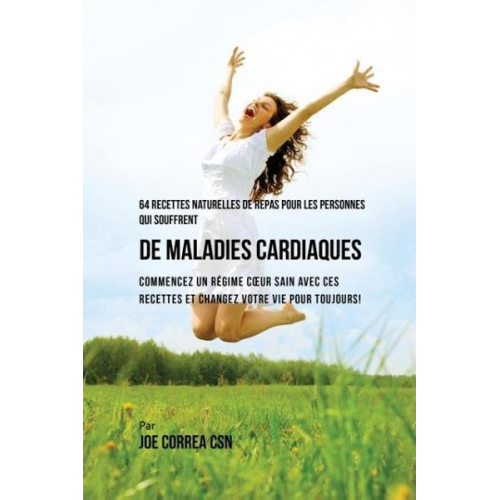 Joe Correa - 64 Recettes Naturelles de Repas Pour Les Personnes Qui Souffrent de Maladies Cardiaques