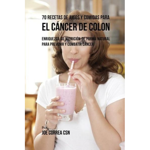 Joe Correa - 70 Recetas de Jugos y Comidas Para el Cáncer de Colon