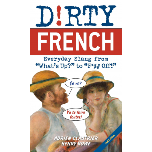 Adrien Clautrier Henry Rowe - Dirty French: Second Edition: Everyday Slang from What's Up? to F*%# Off!