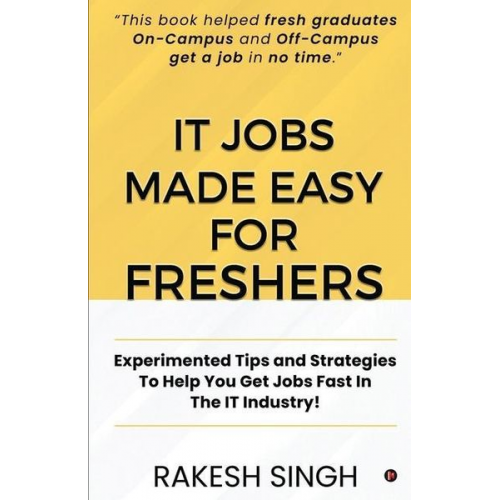 Rakesh Singh - IT Jobs Made Easy For Freshers: Experimented Tips and Strategies To Help You Get Jobs Fast In The IT Industry!