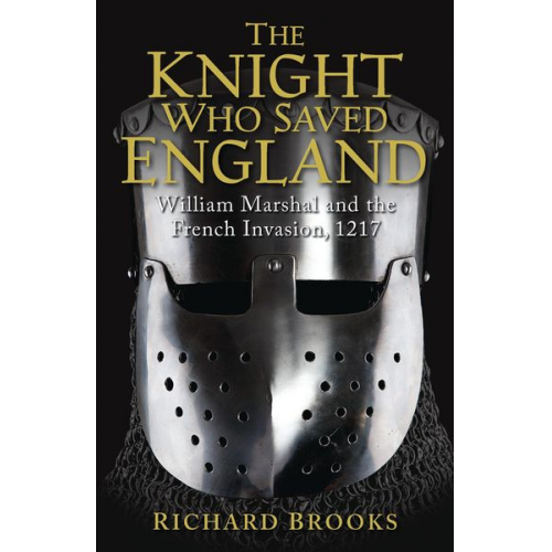 Richard Brooks - The Knight Who Saved England: William Marshal and the French Invasion, 1217