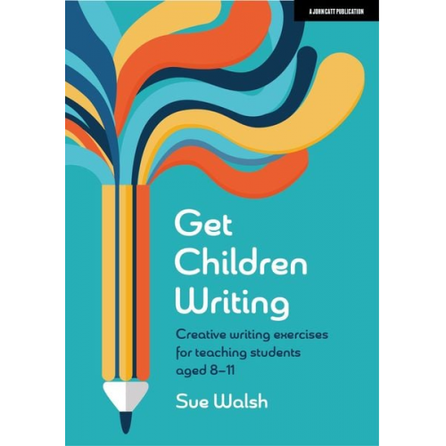 Sue Walsh - Get Children Writing: Creative Writing Exercises for Teaching Students Aged 8-11