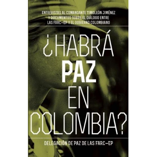 Timoleón Jiménez Peace Delegation of the Farc-Ep - Habrá Paz En Colombia?: Entrevistas Al Comandante Timoleón Jiménez Sobre El Dialog Entre Las Farc-Ep Y El Gobierno Colombiano