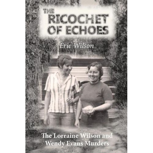 Eric Wilson - The Ricochet of Echoes: The Lorraine Wilson and Wendy Evans Murders