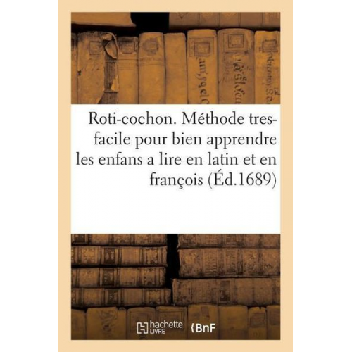 Sans Auteur - Roti-Cochon Ou Méthode Tres-Facile Pour Bien Apprendre Les Enfans a Lire En Latin Et En François: Par Des Inscriptions Moralement Expliquées de Repres