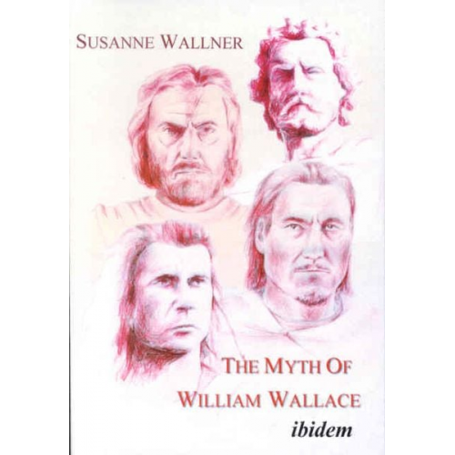 Susanne Wallner - The Myth of William Wallace - A Study of the National Hero`s Impact on Scottish History, Literature, and Modern Politics