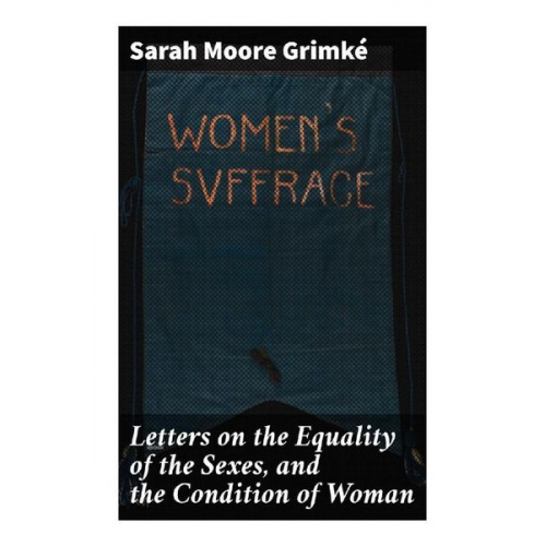 Sarah Moore Grimké - Letters on the Equality of the Sexes, and the Condition of Woman