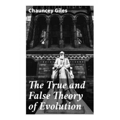 Chauncey Giles - The True and False Theory of Evolution