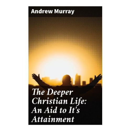 Andrew Murray - The Deeper Christian Life: An Aid to It's Attainment