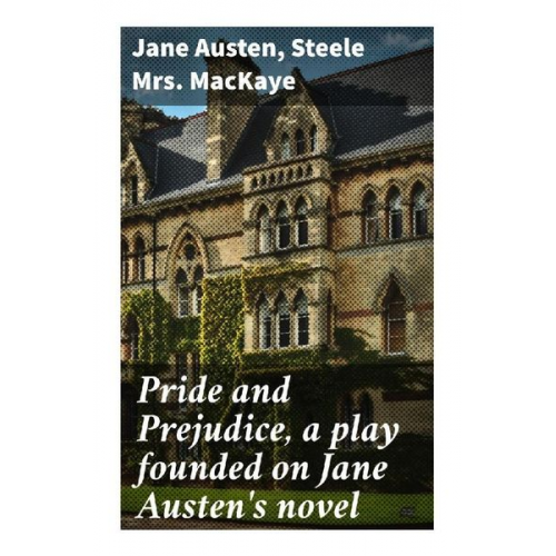 Jane Austen Mrs. MacKaye Steele - Pride and Prejudice, a play founded on Jane Austen's novel