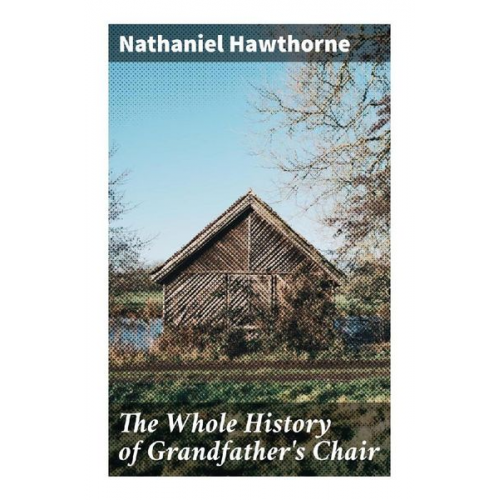 Nathaniel Hawthorne - The Whole History of Grandfather's Chair