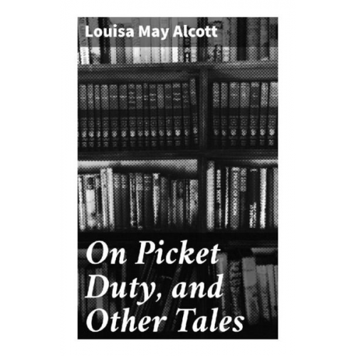 Louisa May Alcott - On Picket Duty, and Other Tales