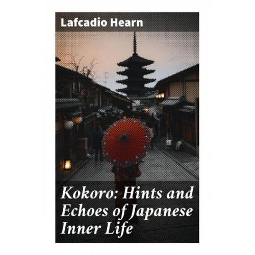 Lafcadio Hearn - Kokoro: Hints and Echoes of Japanese Inner Life