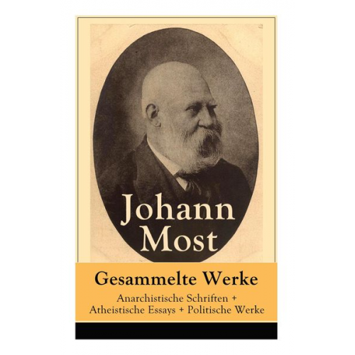 Johann Most - Gesammelte Werke: Anarchistische Schriften + Atheistische Essays + Politische Werke: Die Freie Gesellschaft + Die Gottespest + Die Eigen