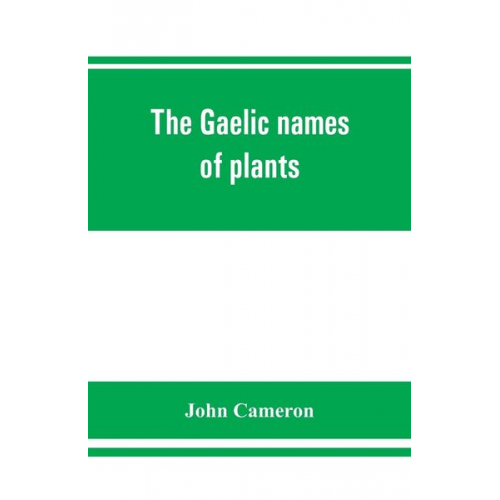 John Cameron - The Gaelic names of plants (Scottish, Irish, and Manx), collected and arranged in scientific order, with notes on their etymology, uses, plant superst