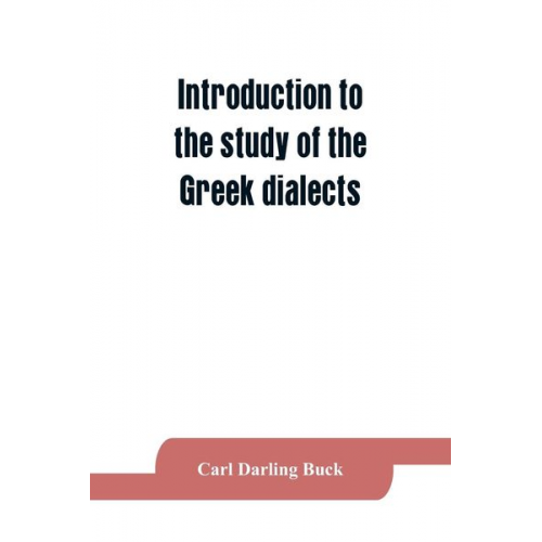 Carl Darling Buck - Introduction to the study of the Greek dialects; grammar, selected inscriptions, glossary