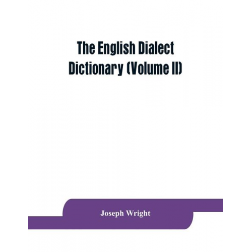 Joseph Wright - The English dialect dictionary, being the complete vocabulary of all dialect words still in use, or known to have been in use during the last two hund