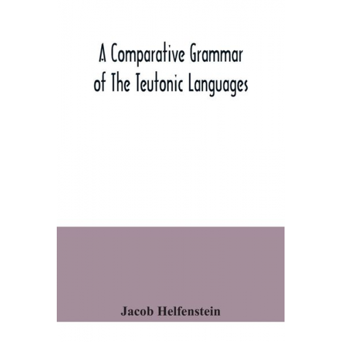 Jacob Helfenstein - A comparative grammar of the Teutonic languages. Being at the same time a historical grammar of the English language. And comprising Gothic, Anglo-Sax