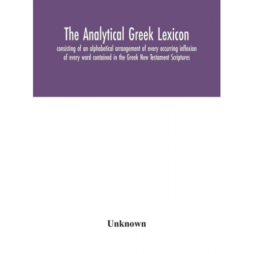 Unknown - The analytical Greek lexicon; consisting of an alphabetical arrangement of every occurring inflexion of every word contained in the Greek New Testamen