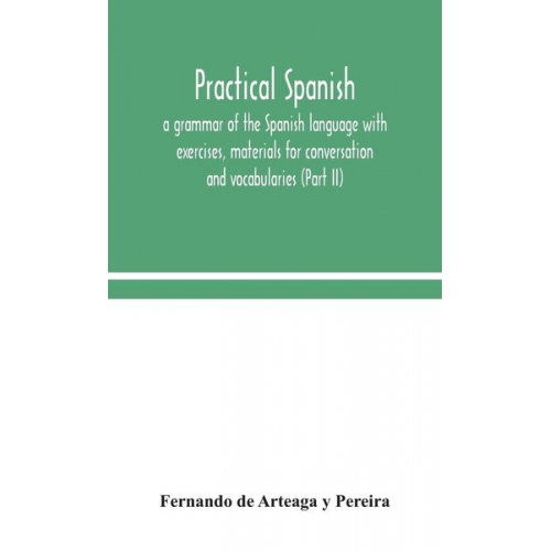 Fernando de Arteaga y. Pereira - Practical Spanish, a grammar of the Spanish language with exercises, materials for conversation and vocabularies (Part II)