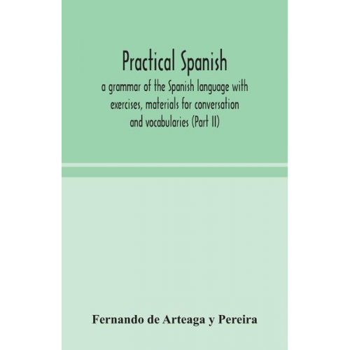 Fernando de Arteaga y. Pereira - Practical Spanish, a grammar of the Spanish language with exercises, materials for conversation and vocabularies (Part II)