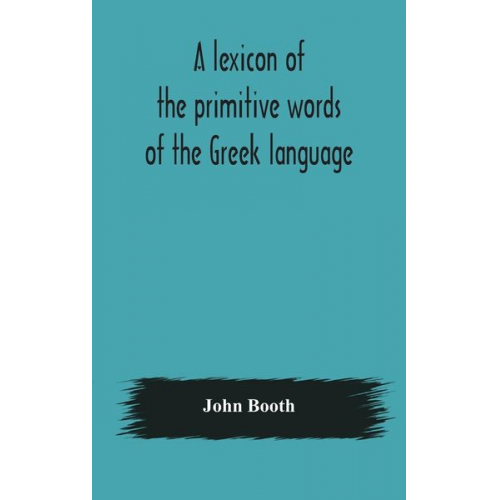 John Booth - A lexicon of the primitive words of the Greek language, inclusive of several leading derivatives, upon a new plan of arrangement; for the use of schoo