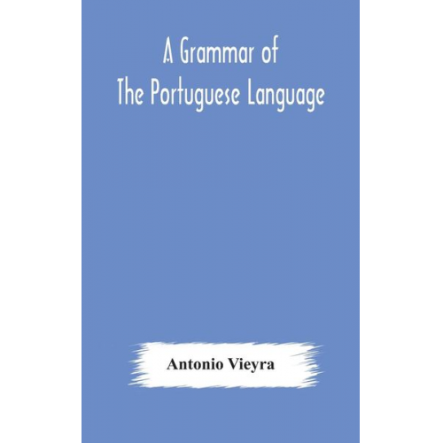 Antonio Vieyra - A grammar of the Portuguese language; to which is added a copious vocabulary and dialogues, with extracts from the best Portuguese authors