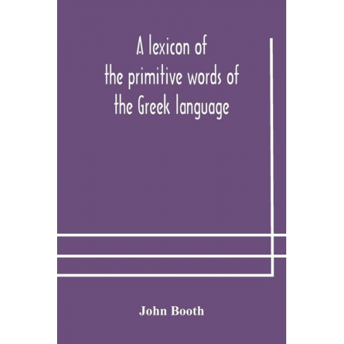 John Booth - A lexicon of the primitive words of the Greek language, inclusive of several leading derivatives, upon a new plan of arrangement; for the use of schoo