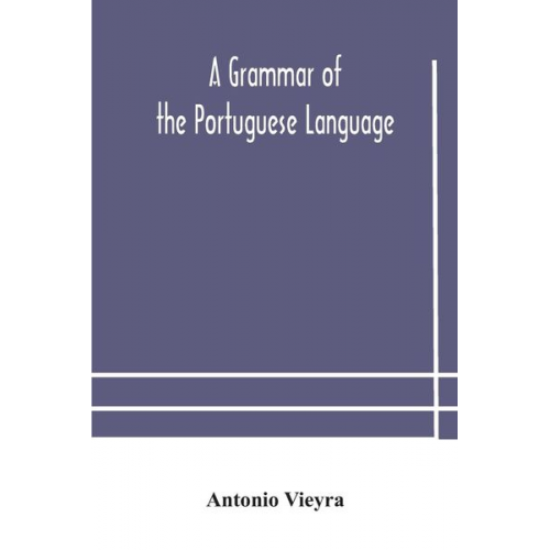 Antonio Vieyra - A grammar of the Portuguese language; to which is added a copious vocabulary and dialogues, with extracts from the best Portuguese authors