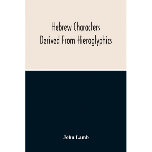 John Lamb - Hebrew Characters Derived From Hieroglyphics; The Original Pictures Applied To The Interpretation Of Various Words And Passages In The Sacred Writings