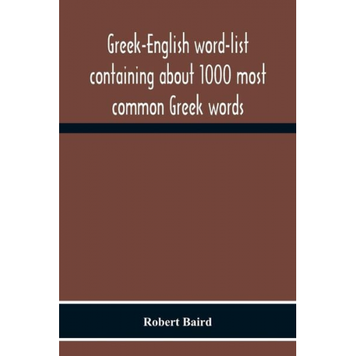 Robert Baird - Greek-English Word-List Containing About 1000 Most Common Greek Words, So Arranged As To Be Most Easily Learned And Remembered