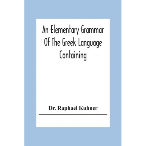 Raphael Kuhner - An Elementary Grammar Of The Greek Language Containing A Series Of Greek And English Exercises