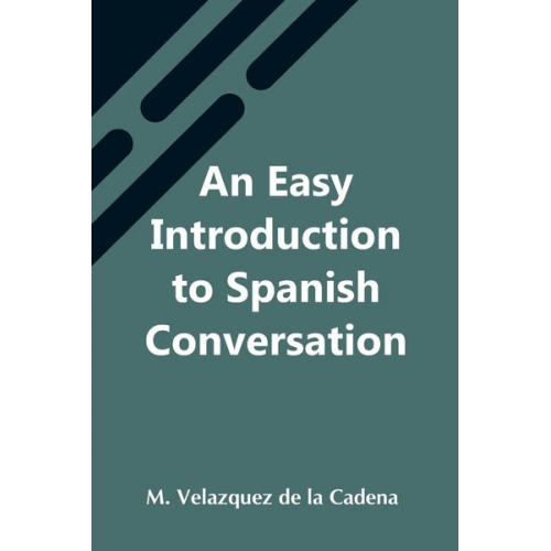 M. Velazquez de la Cadena - An Easy Introduction To Spanish Conversation; Containing All That Is Necessary To Make A Rapid Progress In It