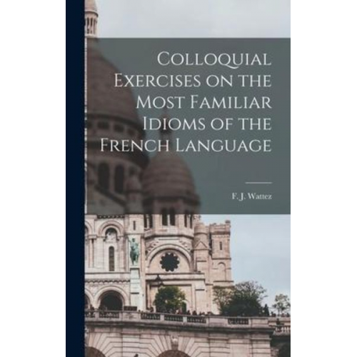 F. J. Wattez - Colloquial Exercises on the Most Familiar Idioms of the French Language