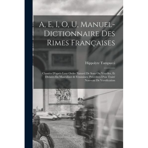 Hippolyte Tampucci - A, E, I, O, U, Manuel-Dictionnaire Des Rimes Françaises: Classées D'après Leur Ordre Naturel De Sons Ou Voyelles, Et Divisées En Masculines & Féminine