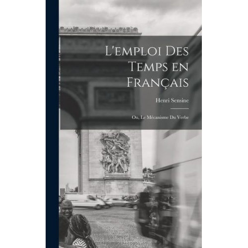 Henri Sensine - L'emploi des temps en français; ou, Le mécanisme du verbe