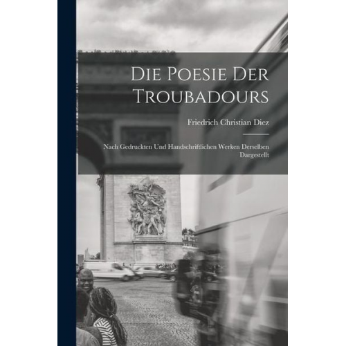 Friedrich Christian Diez - Die Poesie der Troubadours: Nach Gedruckten und Handschriftlichen Werken Derselben Dargestellt