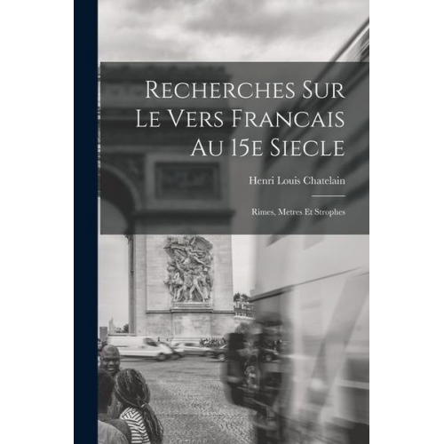 Henri Louis Chatelain - Recherches Sur le Vers Francais au 15e Siecle; Rimes, Metres et Strophes