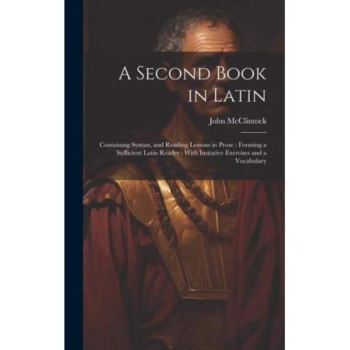 John McClintock - A Second Book in Latin: Containing Syntax, and Reading Lessons in Prose: Forming a Sufficient Latin Reader: With Imitative Exercises and a Voc