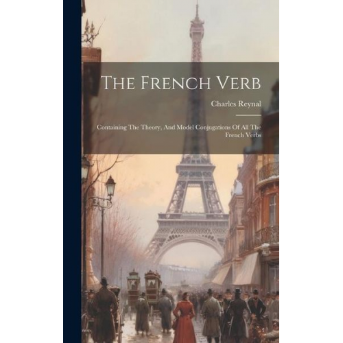 Charles Reynal - The French Verb: Containing The Theory, And Model Conjugations Of All The French Verbs