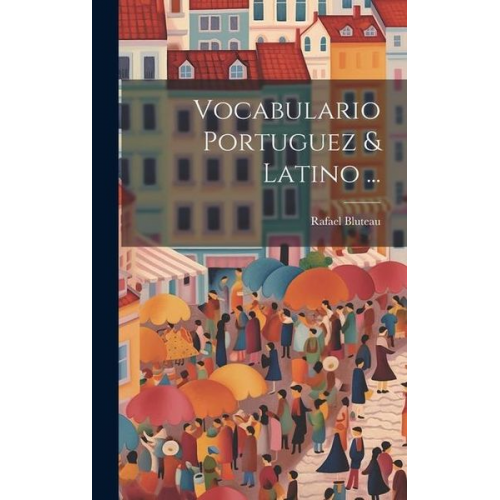 Rafael Bluteau - Vocabulario Portuguez & Latino ...