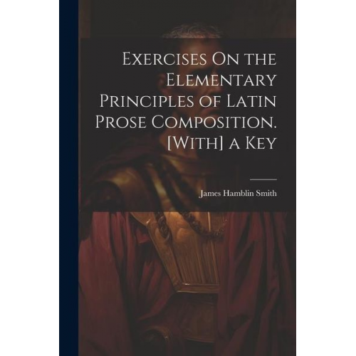 James Hamblin Smith - Exercises On the Elementary Principles of Latin Prose Composition. [With] a Key