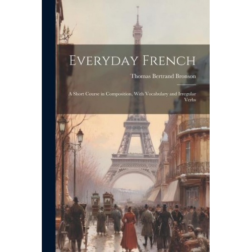 Thomas Bertrand Bronson - Everyday French: A Short Course in Composition, With Vocabulary and Irregular Verbs
