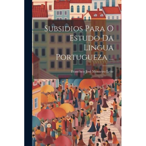 Francisco José Monteiro Leite - Subsidios Para O Estudo Da Lingua Portugueza ...