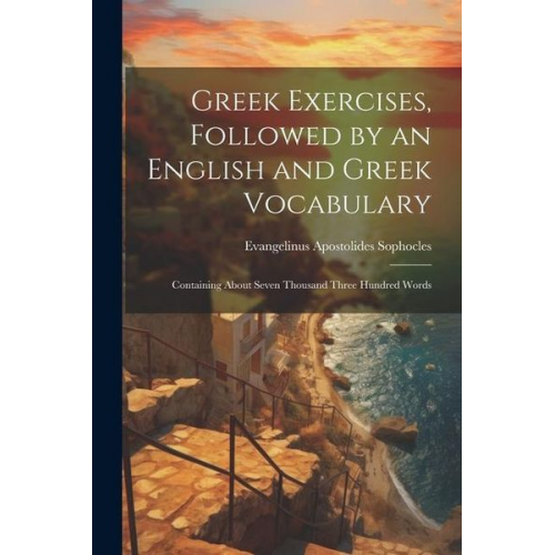 Evangelinus Apostolides Sophocles - Greek Exercises, Followed by an English and Greek Vocabulary: Containing About Seven Thousand Three Hundred Words