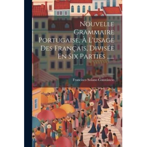 Francisco Solano Constâncio - Nouvelle Grammaire Portugaise, À L'usage Des Français, Divisée En Six Parties ......