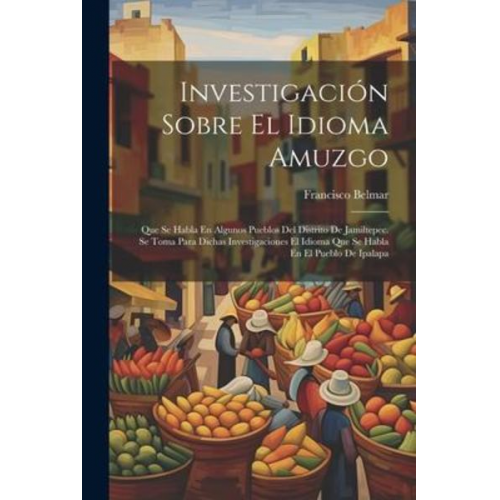 Francisco Belmar - Investigación Sobre El Idioma Amuzgo: Que Se Habla En Algunos Pueblos Del Distrito De Jamiltepec. Se Toma Para Dichas Investigaciones El Idioma Que Se